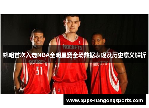 姚明首次入选NBA全明星赛全场数据表现及历史意义解析