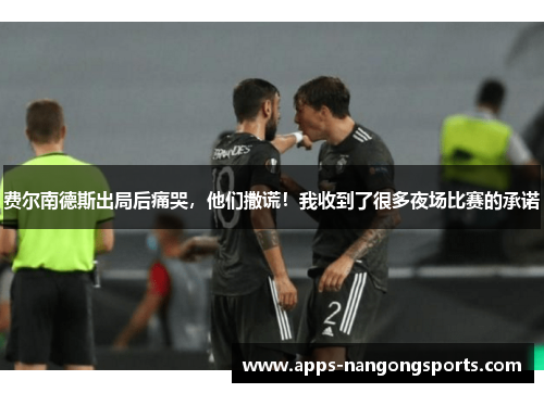 费尔南德斯出局后痛哭，他们撒谎！我收到了很多夜场比赛的承诺